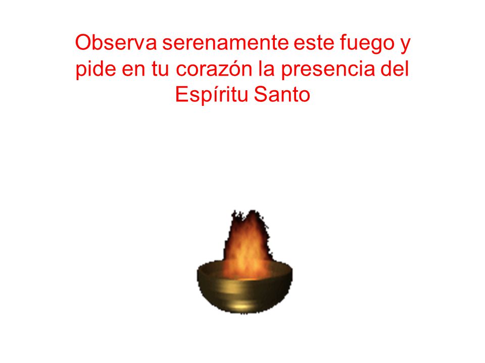Observa serenamente este fuego y pide en tu corazón la presencia del Espíritu Santo