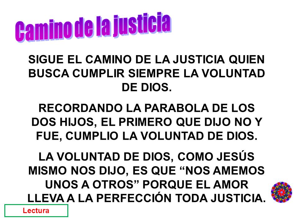Camino de la justicia SIGUE EL CAMINO DE LA JUSTICIA QUIEN BUSCA CUMPLIR SIEMPRE LA VOLUNTAD DE DIOS.