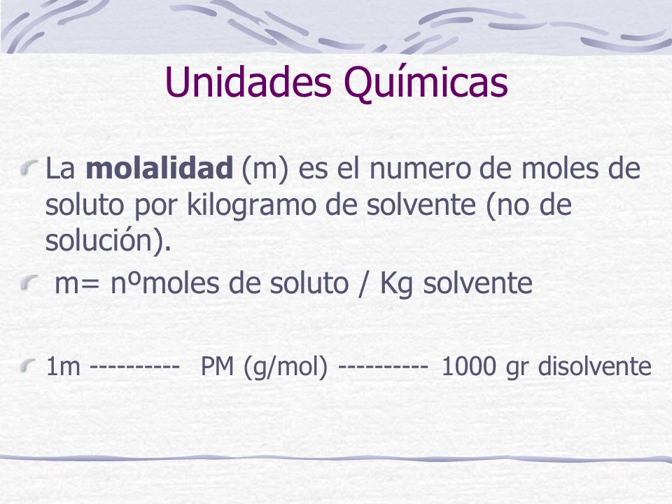 Unidades Químicas La molalidad (m) es el numero de moles de soluto por kilogramo de solvente (no de solución).