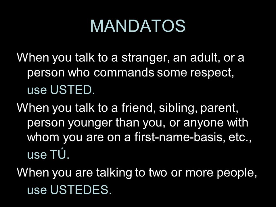 MANDATOS When you talk to a stranger, an adult, or a person who commands some respect, use USTED.