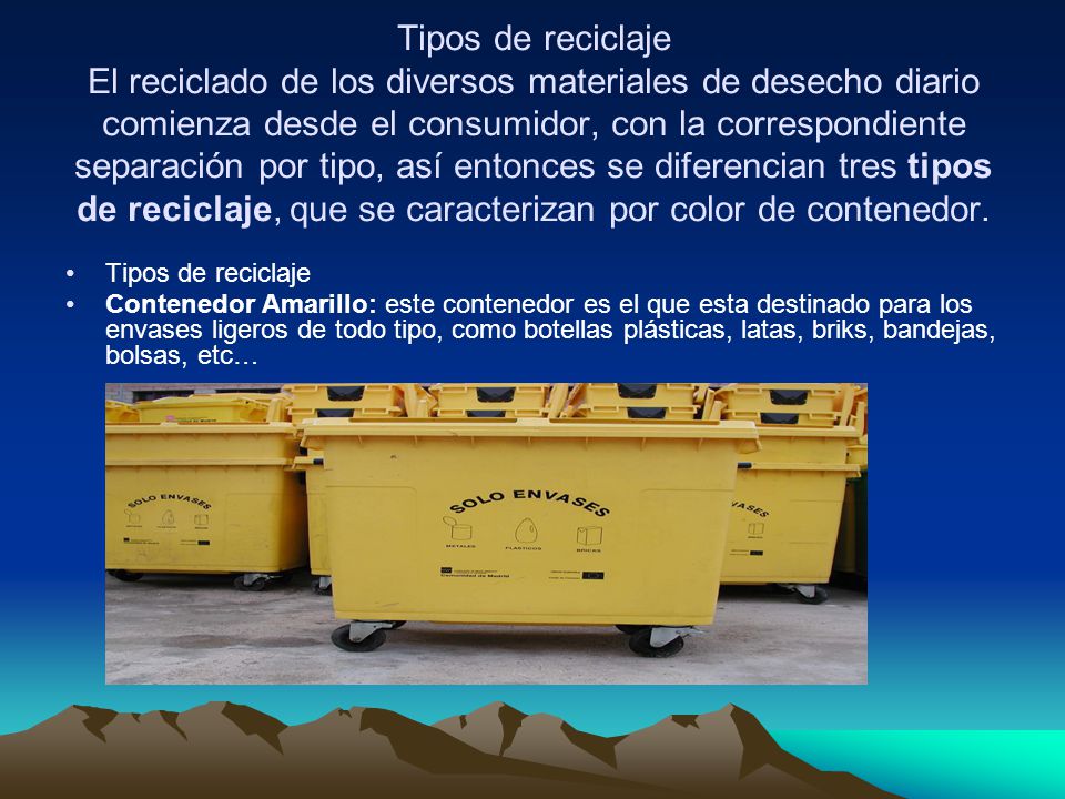 Tipos de reciclaje El reciclado de los diversos materiales de desecho diario comienza desde el consumidor, con la correspondiente separación por tipo, así entonces se diferencian tres tipos de reciclaje, que se caracterizan por color de contenedor.