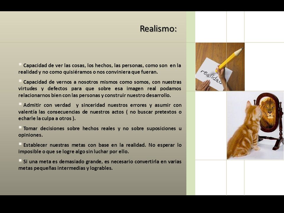 Realismo: Capacidad de ver las cosas, los hechos, las personas, como son en la realidad y no como quisiéramos o nos conviniera que fueran.