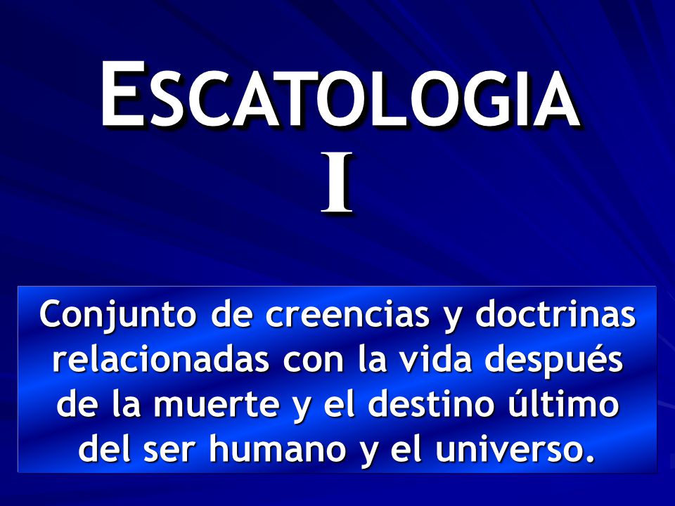ESCATOLOGIA I Conjunto de creencias y doctrinas relacionadas con la vida después de la muerte y el destino último del ser humano y el universo.
