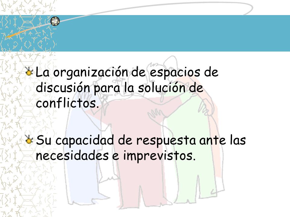 La organización de espacios de discusión para la solución de conflictos.