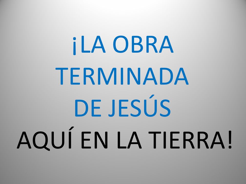 ¡LA OBRA TERMINADA DE JESÚS AQUÍ EN LA TIERRA!