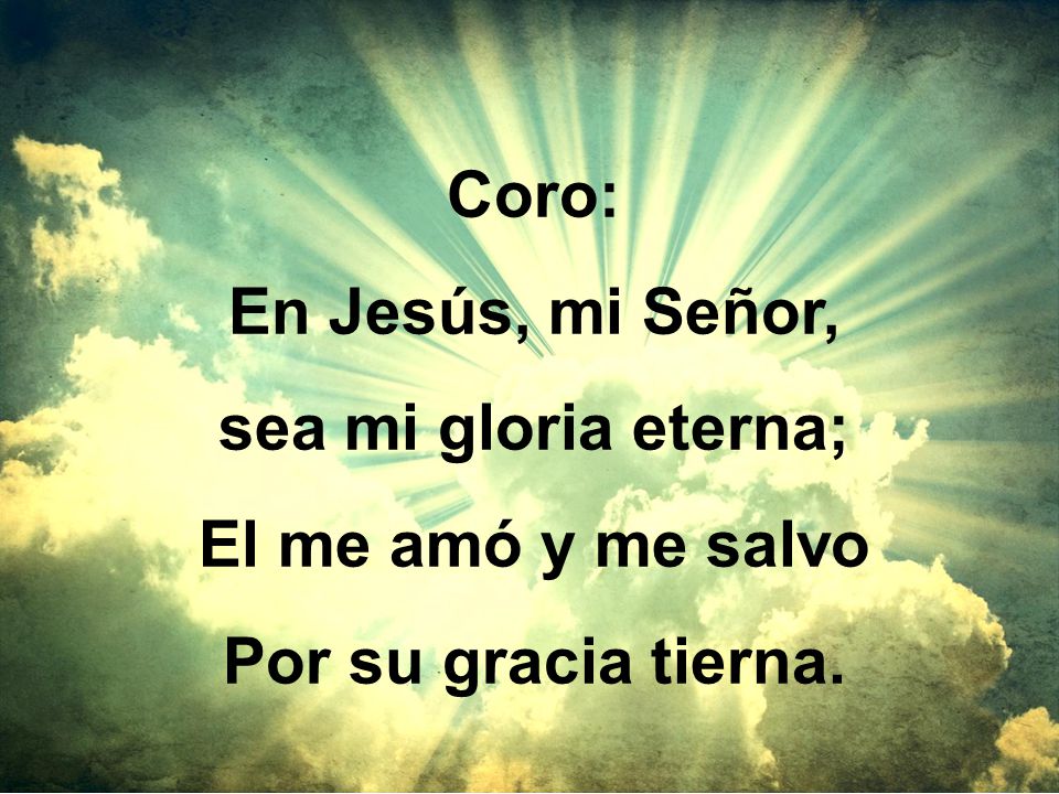 Coro: En Jesús, mi Señor, sea mi gloria eterna; El me amó y me salvo Por su gracia tierna.