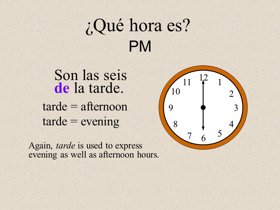 ¿Qué hora es PM Son las seis de la tarde. tarde = afternoon