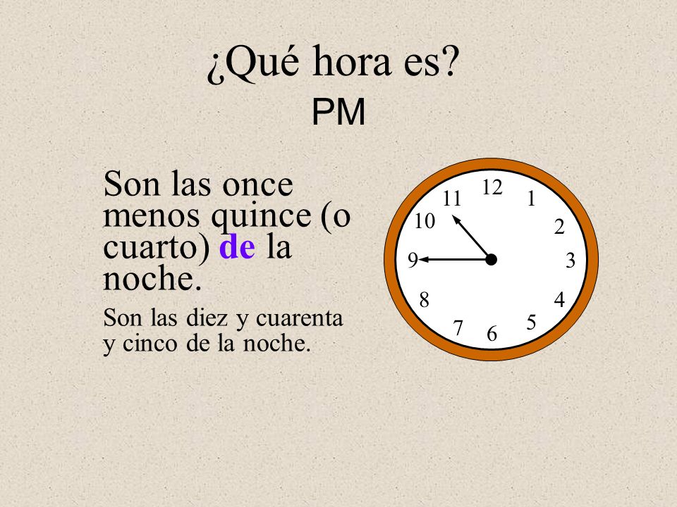 ¿Qué hora es PM Son las once menos quince (o cuarto) de la noche.