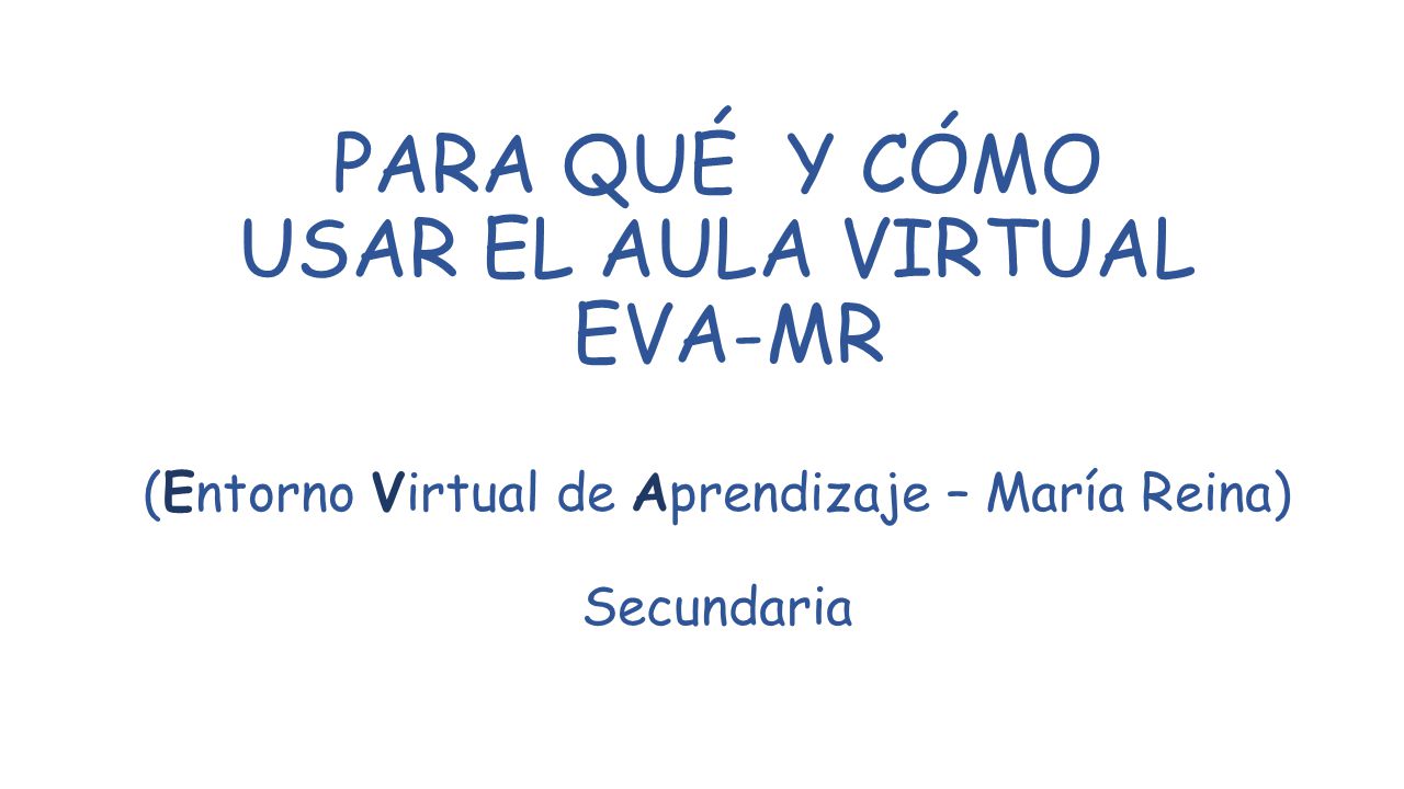 PARA QUÉ Y CÓMO USAR EL AULA VIRTUAL EVA-MR (Entorno Virtual de Aprendizaje – María Reina) Secundaria