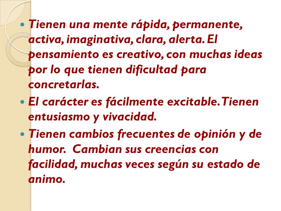Tienen una mente rápida, permanente, activa, imaginativa, clara, alerta. El pensamiento es creativo, con muchas ideas por lo que tienen dificultad para concretarlas.
