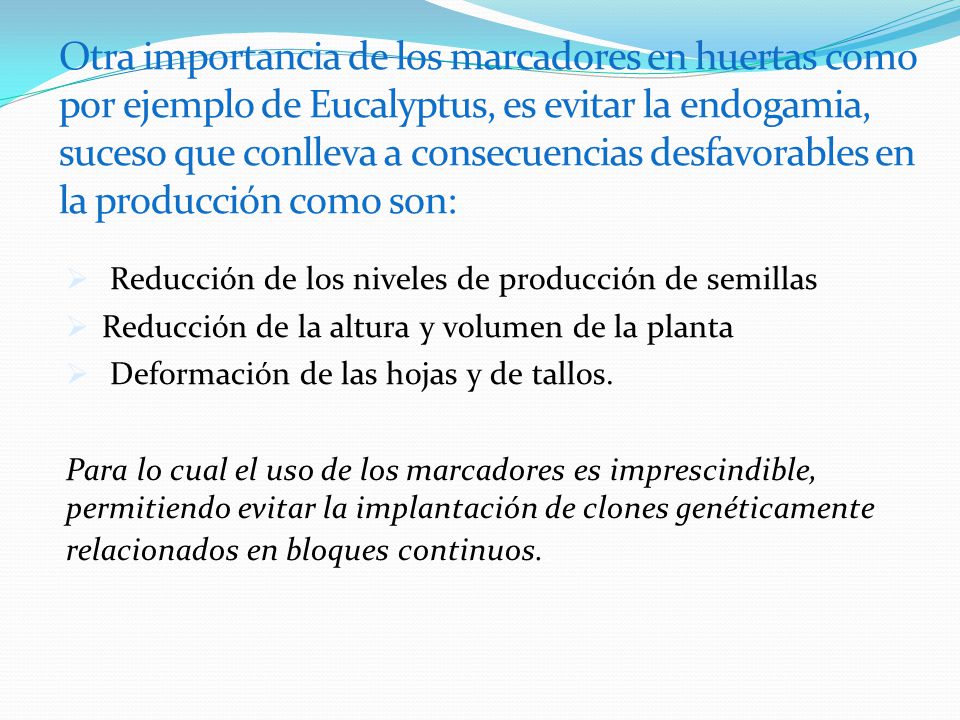 Otra importancia de los marcadores en huertas como por ejemplo de Eucalyptus, es evitar la endogamia, suceso que conlleva a consecuencias desfavorables en la producción como son: