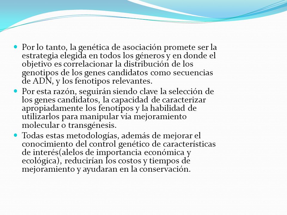 Por lo tanto, la genética de asociación promete ser la estrategia elegida en todos los géneros y en donde el objetivo es correlacionar la distribución de los genotipos de los genes candidatos como secuencias de ADN, y los fenotipos relevantes.