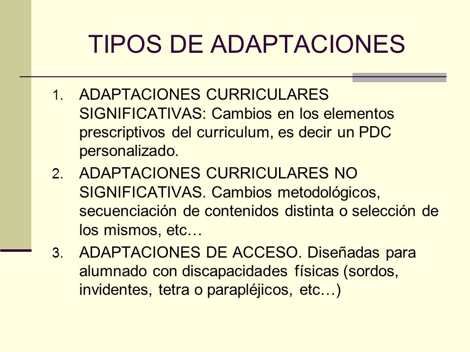 TIPOS DE ADAPTACIONES ADAPTACIONES CURRICULARES SIGNIFICATIVAS: Cambios en los elementos prescriptivos del curriculum, es decir un PDC personalizado.