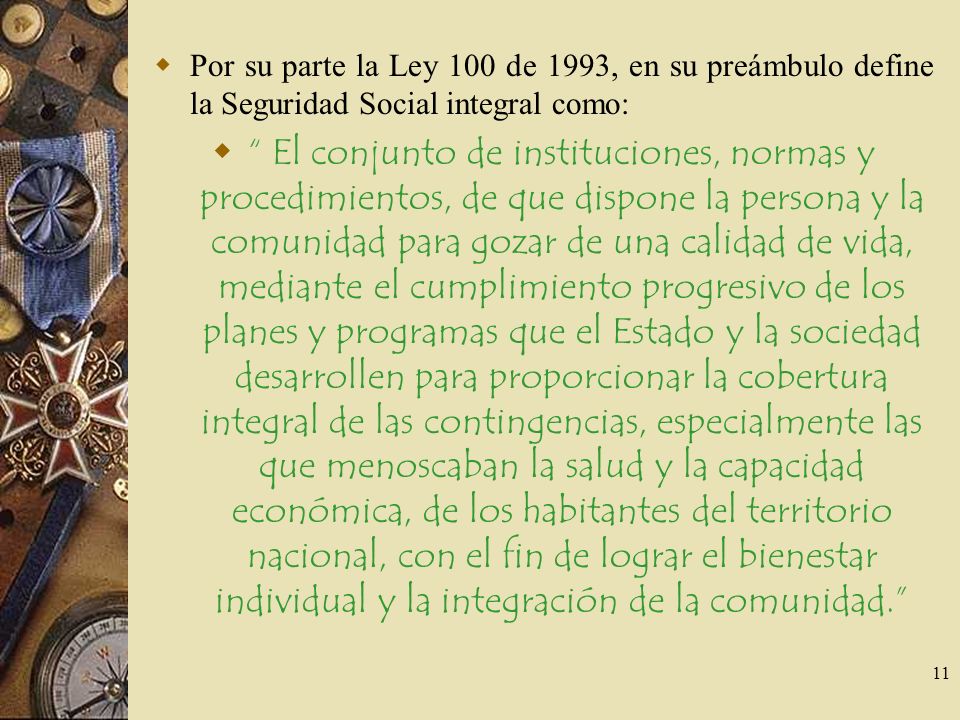 Por su parte la Ley 100 de 1993, en su preámbulo define la Seguridad Social integral como: