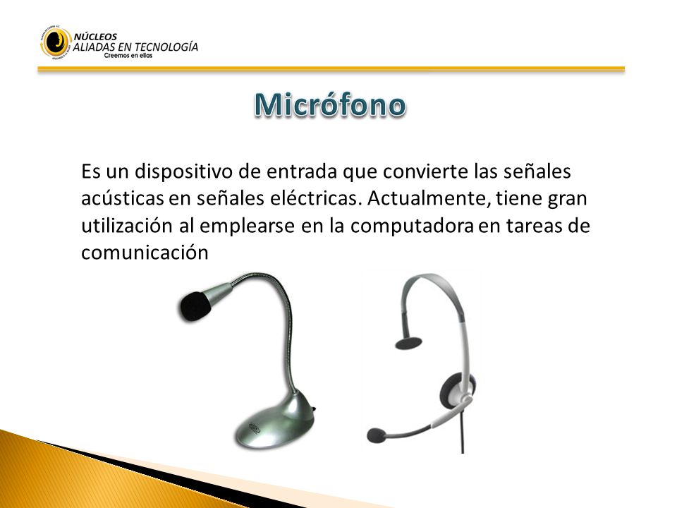 Micrófono Es un dispositivo de entrada que convierte las señales