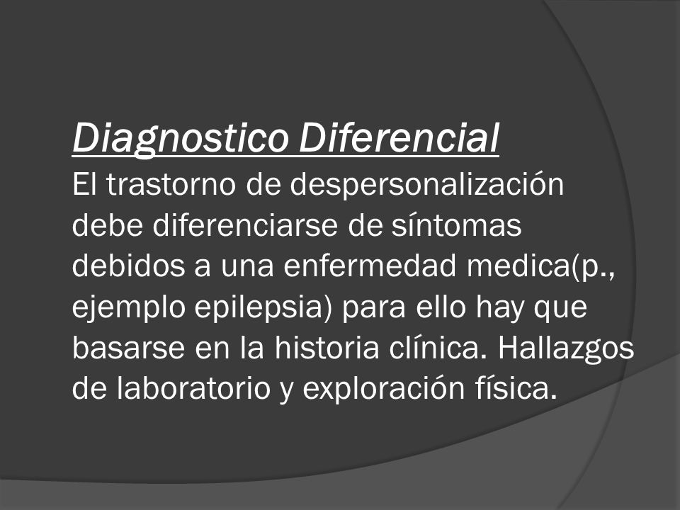 Diagnostico Diferencial El trastorno de despersonalización debe diferenciarse de síntomas debidos a una enfermedad medica(p., ejemplo epilepsia) para ello hay que basarse en la historia clínica.