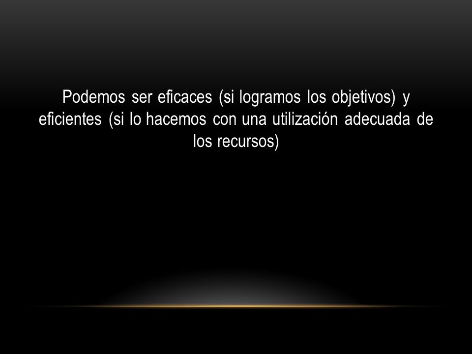 Podemos ser eficaces (si logramos los objetivos) y eficientes (si lo hacemos con una utilización adecuada de los recursos)