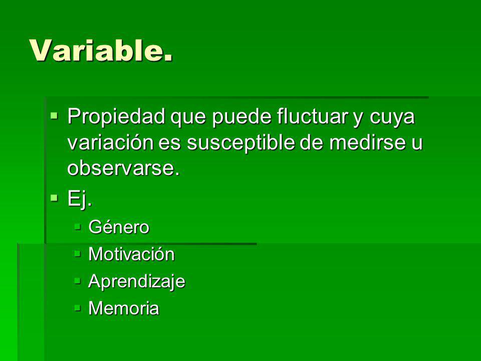 Variable. Propiedad que puede fluctuar y cuya variación es susceptible de medirse u observarse. Ej.