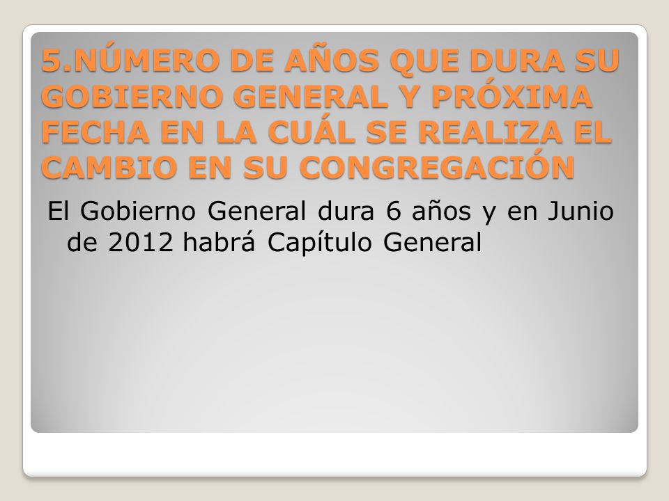 5.NÚMERO DE AÑOS QUE DURA SU GOBIERNO GENERAL Y PRÓXIMA FECHA EN LA CUÁL SE REALIZA EL CAMBIO EN SU CONGREGACIÓN