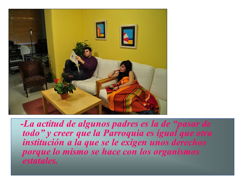 -La actitud de algunos padres es la de pasar de todo y creer que la Parroquia es igual que otra institución a la que se le exigen unos derechos porque lo mismo se hace con los organismos estatales.