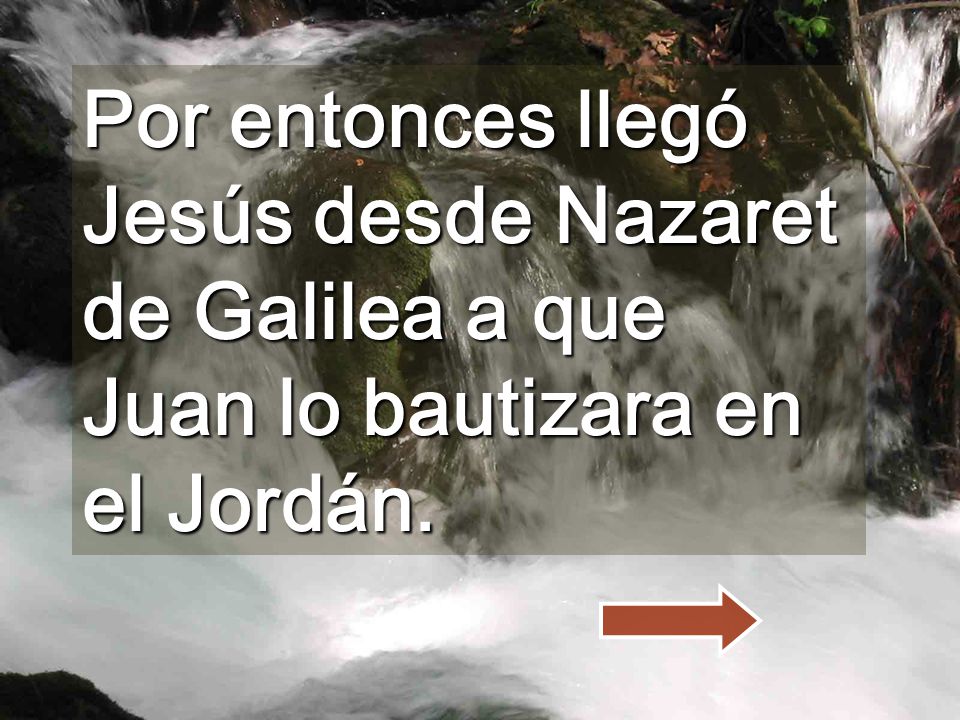 Por entonces llegó Jesús desde Nazaret de Galilea a que Juan lo bautizara en el Jordán.
