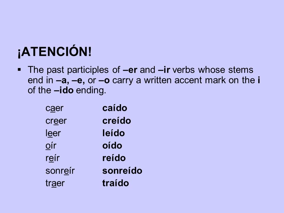 ¡ATENCIÓN! The past participles of –er and –ir verbs whose stems end in –a, –e, or –o carry a written accent mark on the i of the –ido ending.