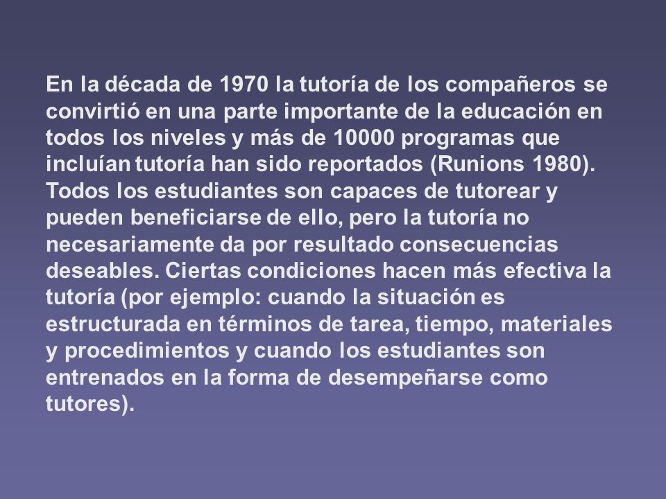 En la década de 1970 la tutoría de los compañeros se convirtió en una parte importante de la educación en todos los niveles y más de programas que incluían tutoría han sido reportados (Runions 1980).