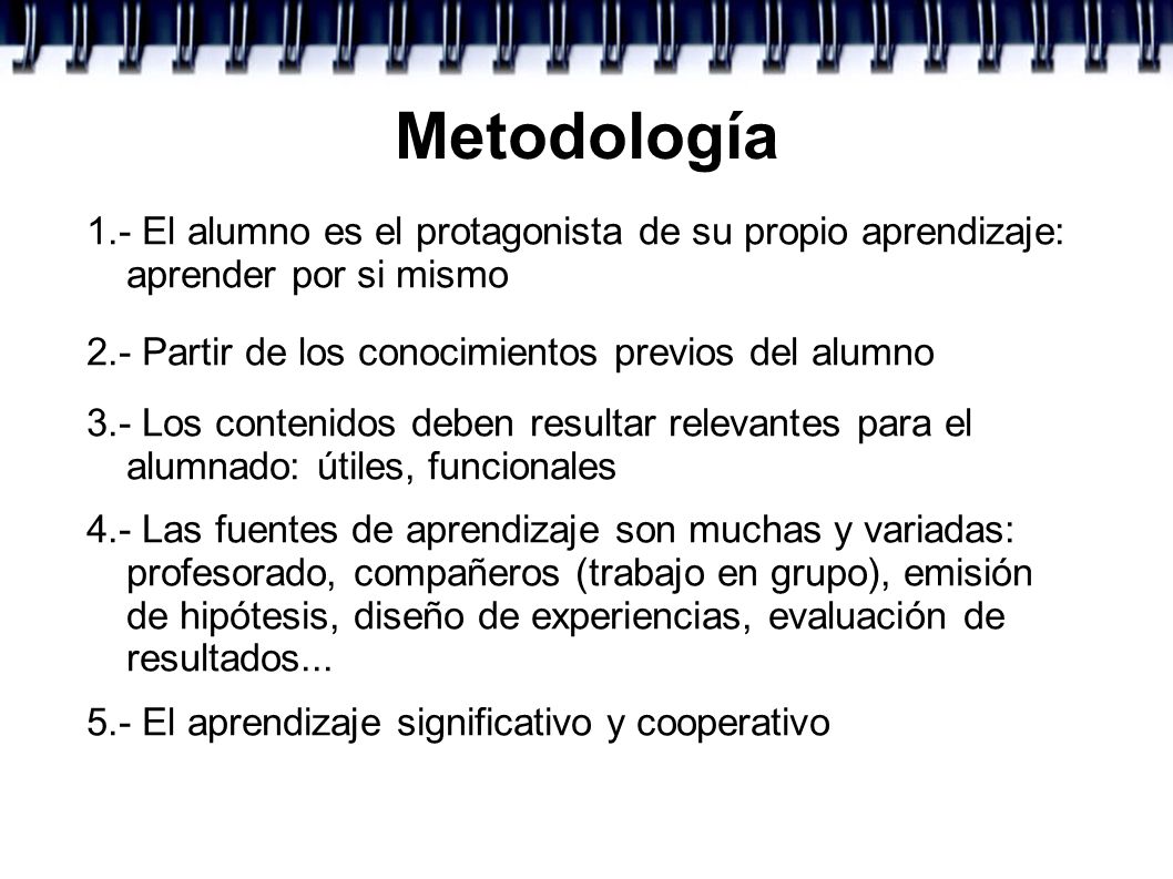 Metodología 1.- El alumno es el protagonista de su propio aprendizaje: aprender por si mismo. 2.- Partir de los conocimientos previos del alumno.