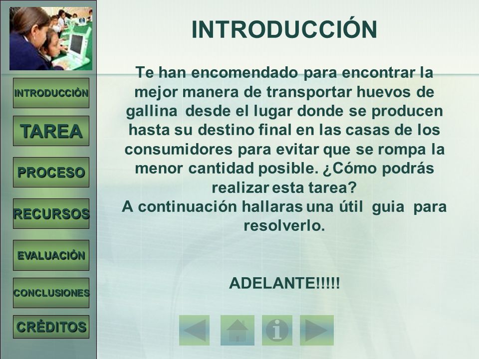 INTRODUCCIÓN Te han encomendado para encontrar la mejor manera de transportar huevos de gallina desde el lugar donde se producen hasta su destino final en las casas de los consumidores para evitar que se rompa la menor cantidad posible. ¿Cómo podrás realizar esta tarea A continuación hallaras una útil guia para resolverlo. ADELANTE!!!!!