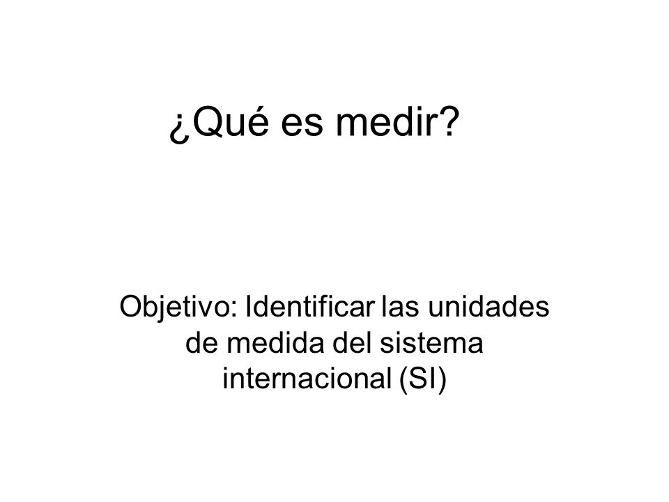 ¿Qué es medir Objetivo: Identificar las unidades de medida del sistema internacional (SI)