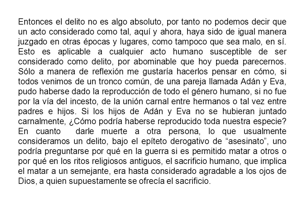Entonces el delito no es algo absoluto, por tanto no podemos decir que un acto considerado como tal, aquí y ahora, haya sido de igual manera juzgado en otras épocas y lugares, como tampoco que sea malo, en sí.