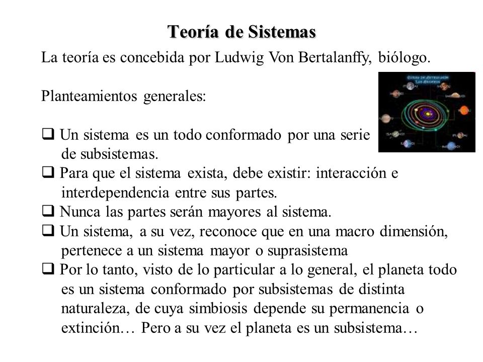 Teoría de Sistemas La teoría es concebida por Ludwig Von Bertalanffy, biólogo. Planteamientos generales: