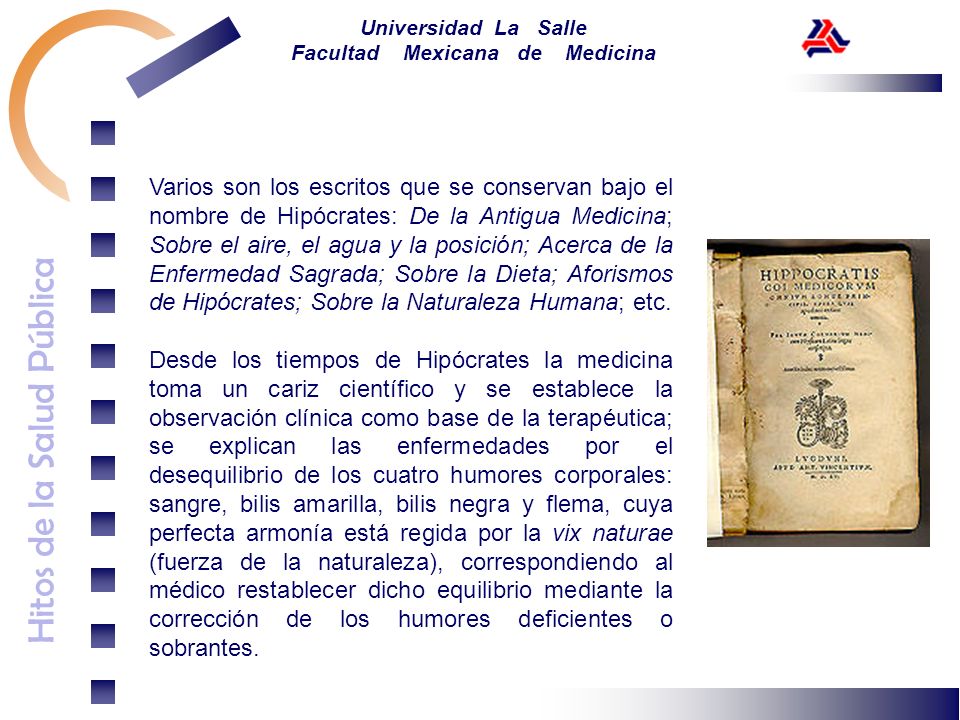 Varios son los escritos que se conservan bajo el nombre de Hipócrates: De la Antigua Medicina; Sobre el aire, el agua y la posición; Acerca de la Enfermedad Sagrada; Sobre la Dieta; Aforismos de Hipócrates; Sobre la Naturaleza Humana; etc.