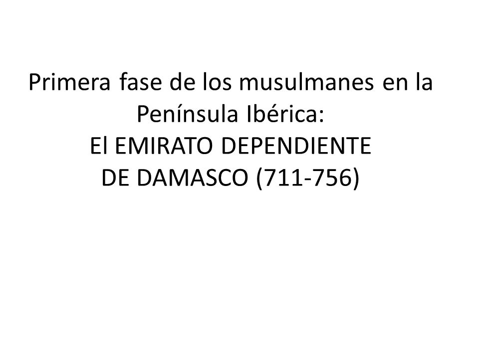 Primera fase de los musulmanes en la Península Ibérica: El EMIRATO DEPENDIENTE DE DAMASCO ( )