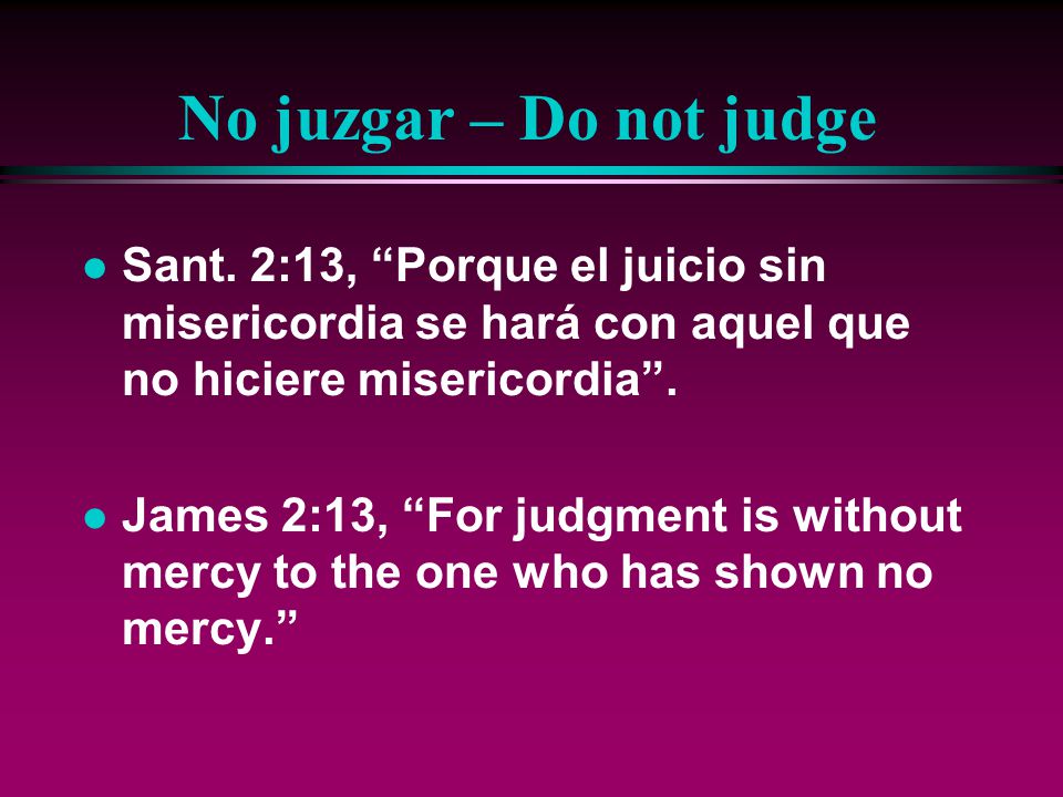 No juzgar – Do not judge Sant. 2:13, Porque el juicio sin misericordia se hará con aquel que no hiciere misericordia .