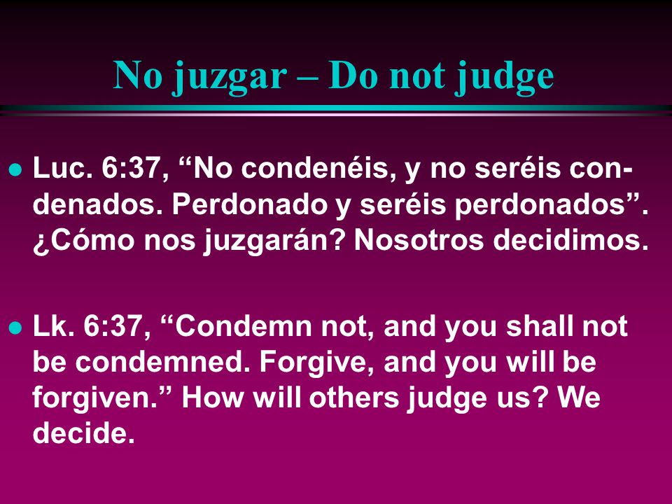 No juzgar – Do not judge Luc. 6:37, No condenéis, y no seréis con-denados. Perdonado y seréis perdonados . ¿Cómo nos juzgarán Nosotros decidimos.