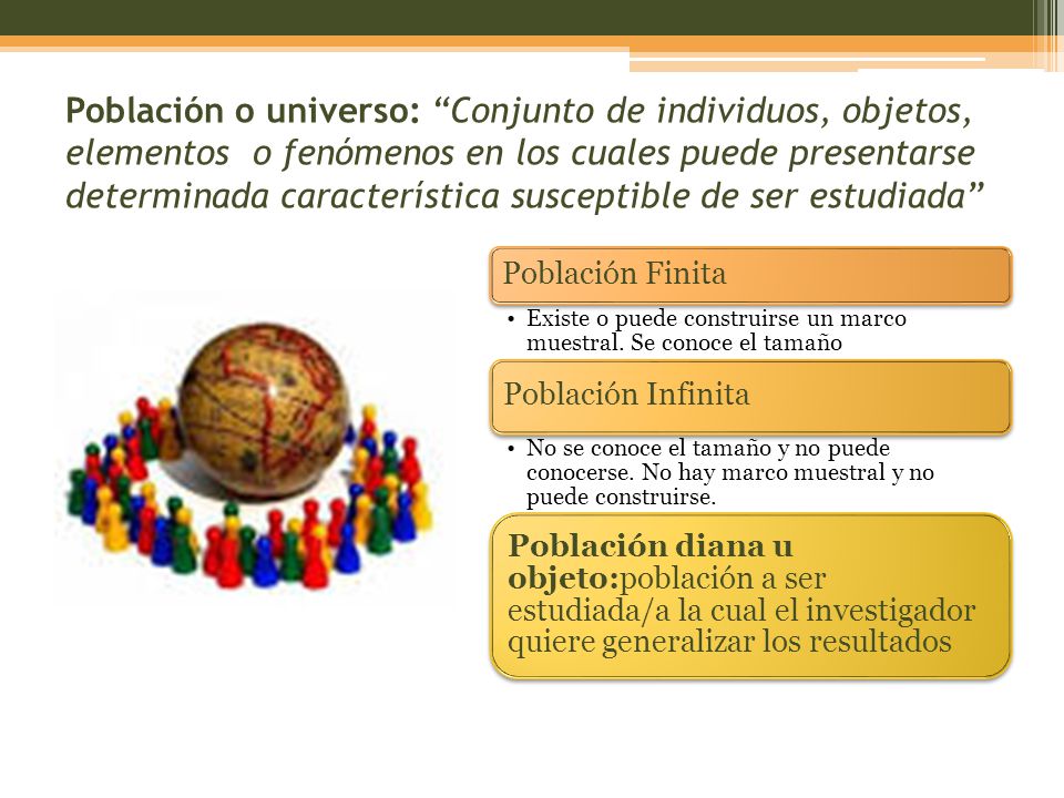 Población o universo: Conjunto de individuos, objetos, elementos o fenómenos en los cuales puede presentarse determinada característica susceptible de ser estudiada