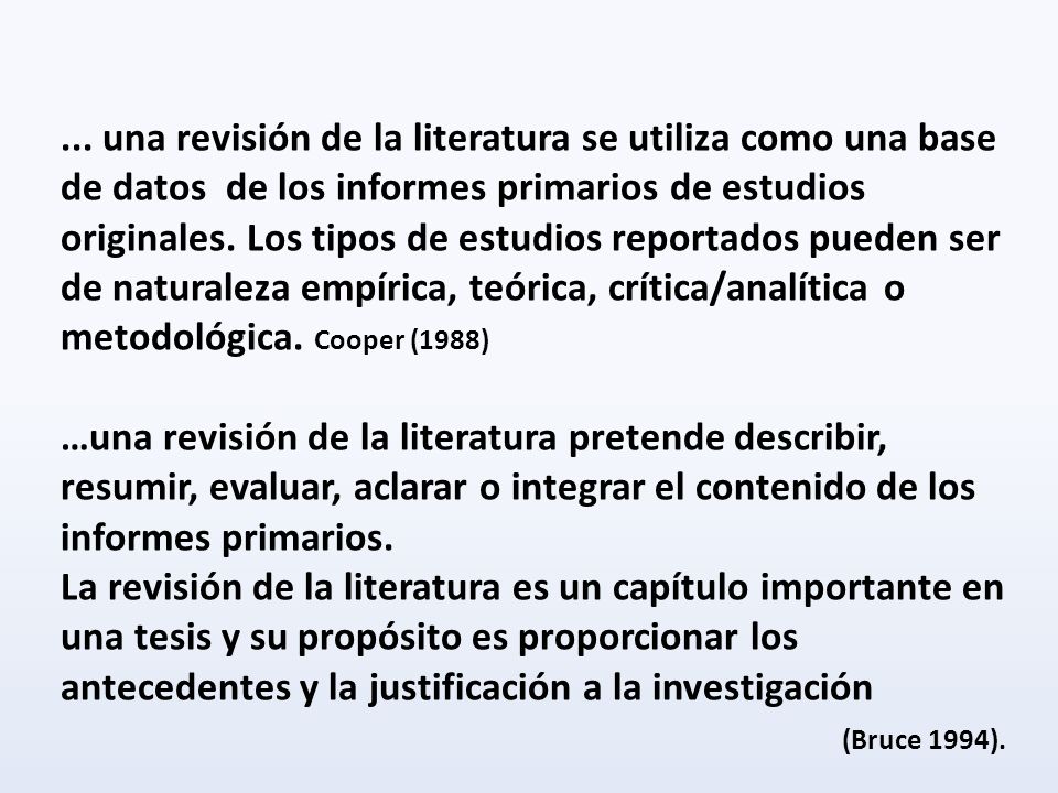 ... una revisión de la literatura se utiliza como una base de datos de los informes primarios de estudios originales. Los tipos de estudios reportados pueden ser de naturaleza empírica, teórica, crítica/analítica o metodológica. Cooper (1988)