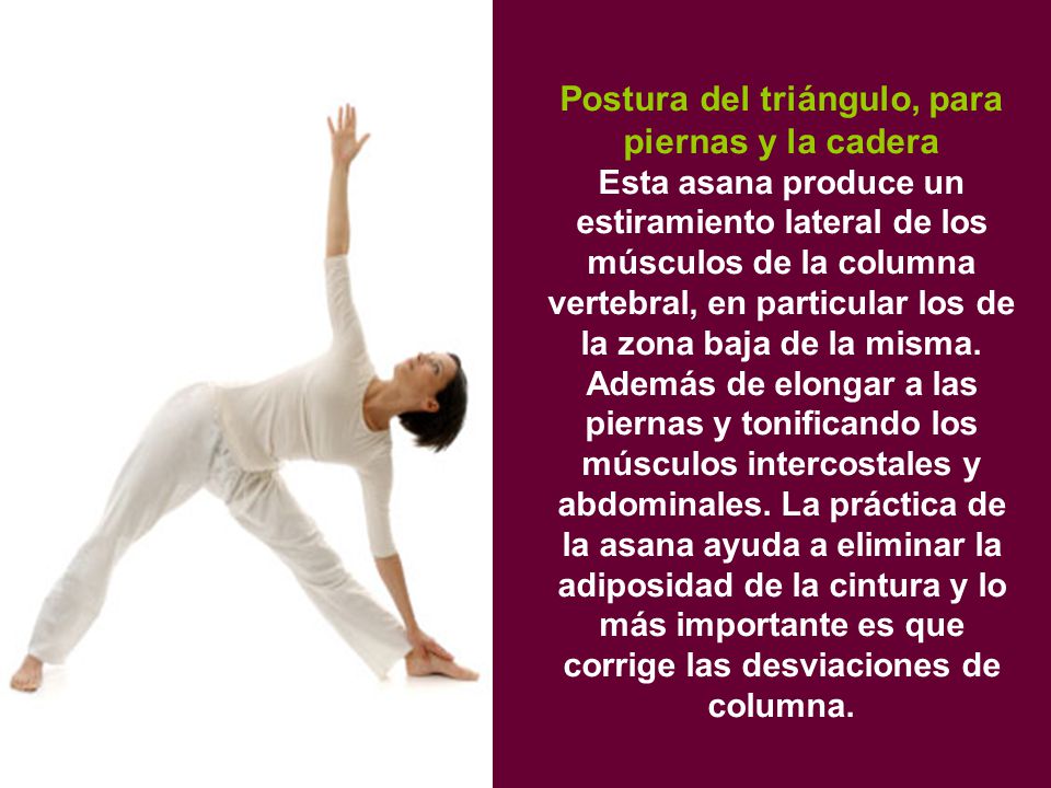 Postura del triángulo, para piernas y la cadera Esta asana produce un estiramiento lateral de los músculos de la columna vertebral, en particular los de la zona baja de la misma.
