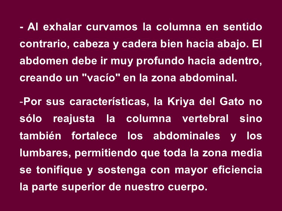 - Al exhalar curvamos la columna en sentido contrario, cabeza y cadera bien hacia abajo. El abdomen debe ir muy profundo hacia adentro, creando un vacío en la zona abdominal.