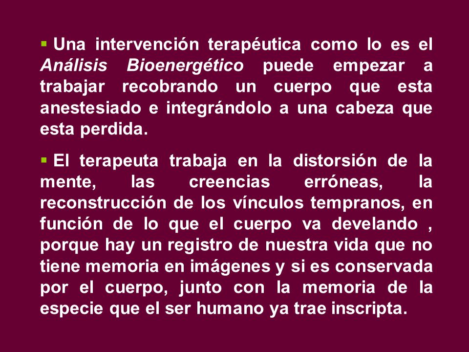 Una intervención terapéutica como lo es el Análisis Bioenergético puede empezar a trabajar recobrando un cuerpo que esta anestesiado e integrándolo a una cabeza que esta perdida.