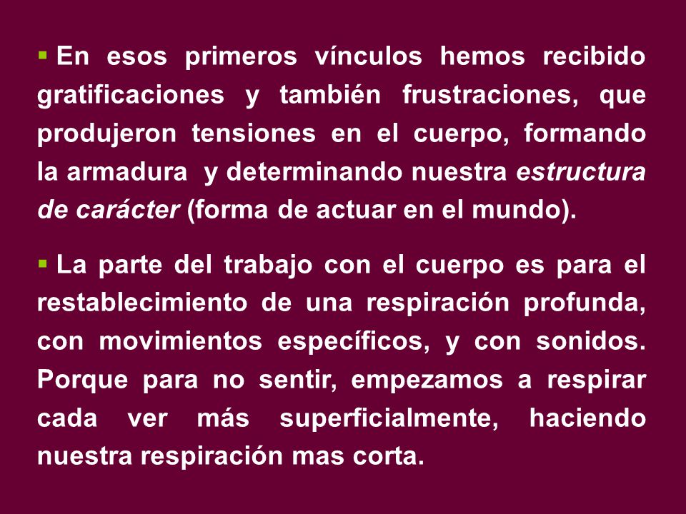En esos primeros vínculos hemos recibido gratificaciones y también frustraciones, que produjeron tensiones en el cuerpo, formando la armadura y determinando nuestra estructura de carácter (forma de actuar en el mundo).