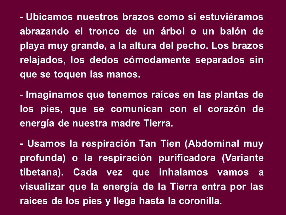 Ubicamos nuestros brazos como si estuviéramos abrazando el tronco de un árbol o un balón de playa muy grande, a la altura del pecho. Los brazos relajados, los dedos cómodamente separados sin que se toquen las manos.