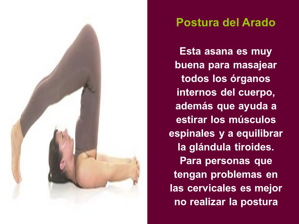 Postura del Arado Esta asana es muy buena para masajear todos los órganos internos del cuerpo, además que ayuda a estirar los músculos espinales y a equilibrar la glándula tiroides.