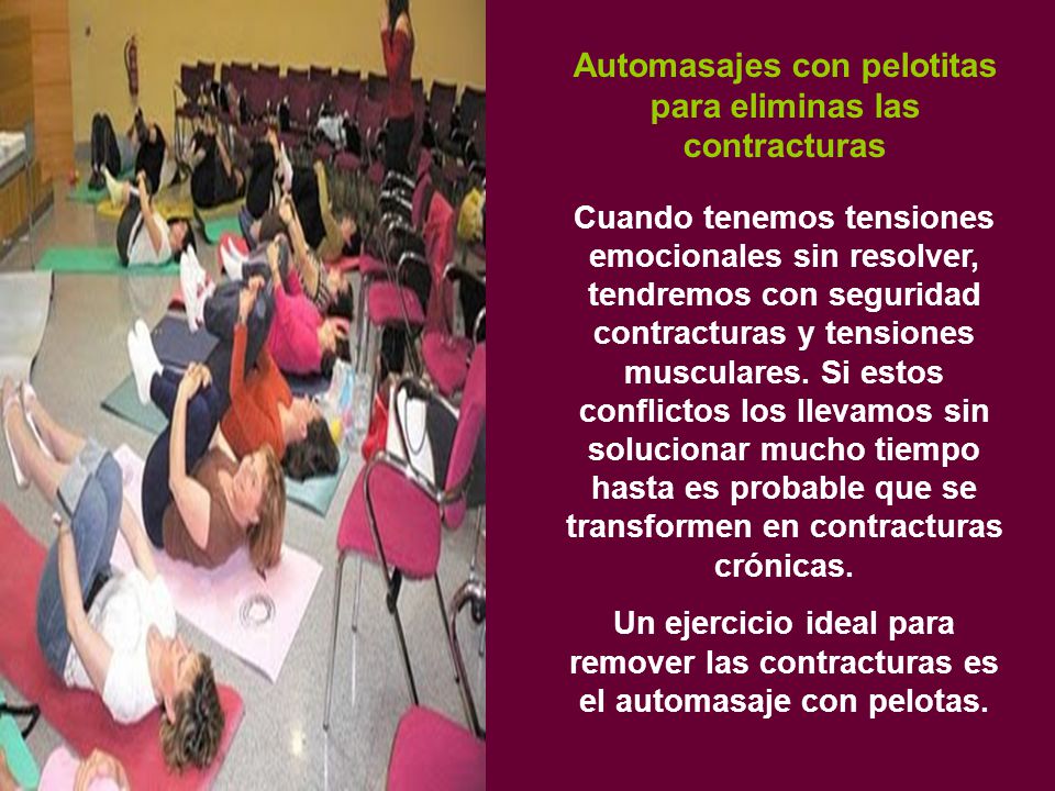 Automasajes con pelotitas para eliminas las contracturas Cuando tenemos tensiones emocionales sin resolver, tendremos con seguridad contracturas y tensiones musculares. Si estos conflictos los llevamos sin solucionar mucho tiempo hasta es probable que se transformen en contracturas crónicas.