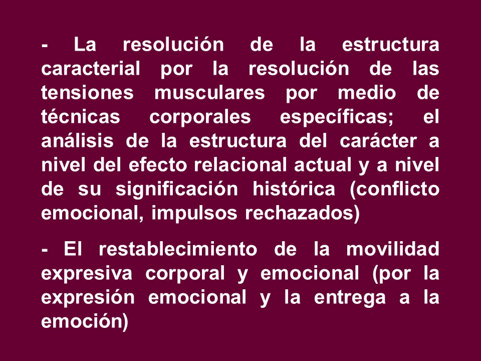 - La resolución de la estructura caracterial por la resolución de las tensiones musculares por medio de técnicas corporales específicas; el análisis de la estructura del carácter a nivel del efecto relacional actual y a nivel de su significación histórica (conflicto emocional, impulsos rechazados)