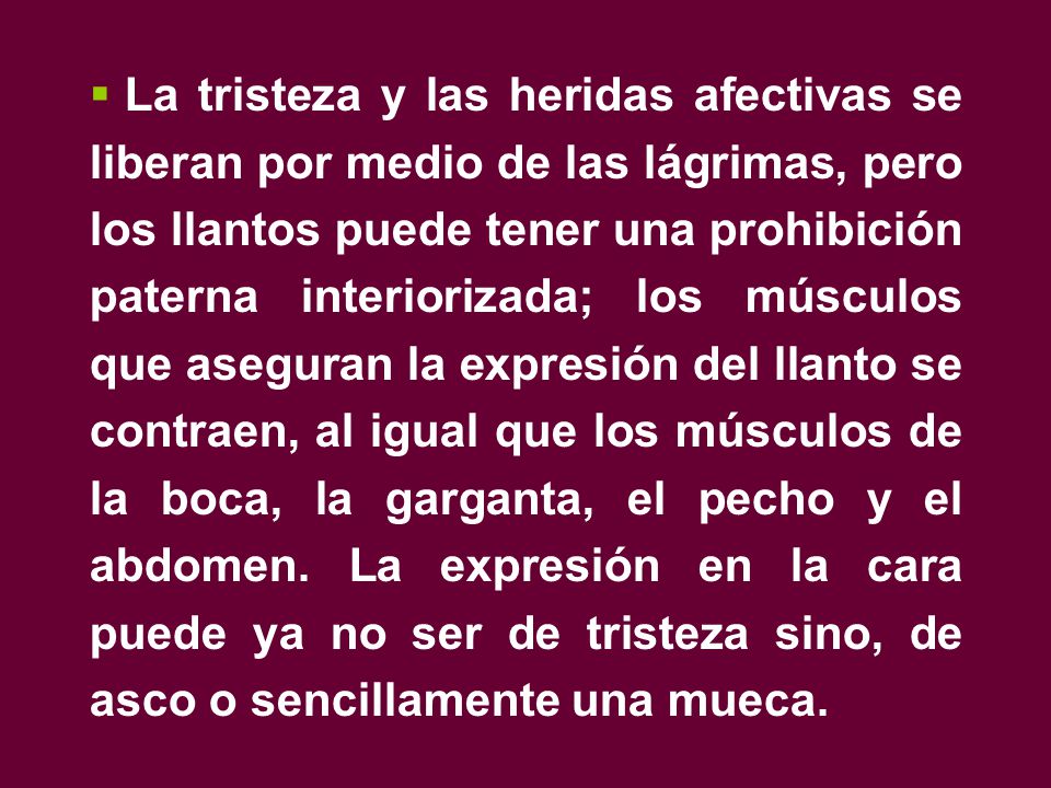 La tristeza y las heridas afectivas se liberan por medio de las lágrimas, pero los llantos puede tener una prohibición paterna interiorizada; los músculos que aseguran la expresión del llanto se contraen, al igual que los músculos de la boca, la garganta, el pecho y el abdomen.