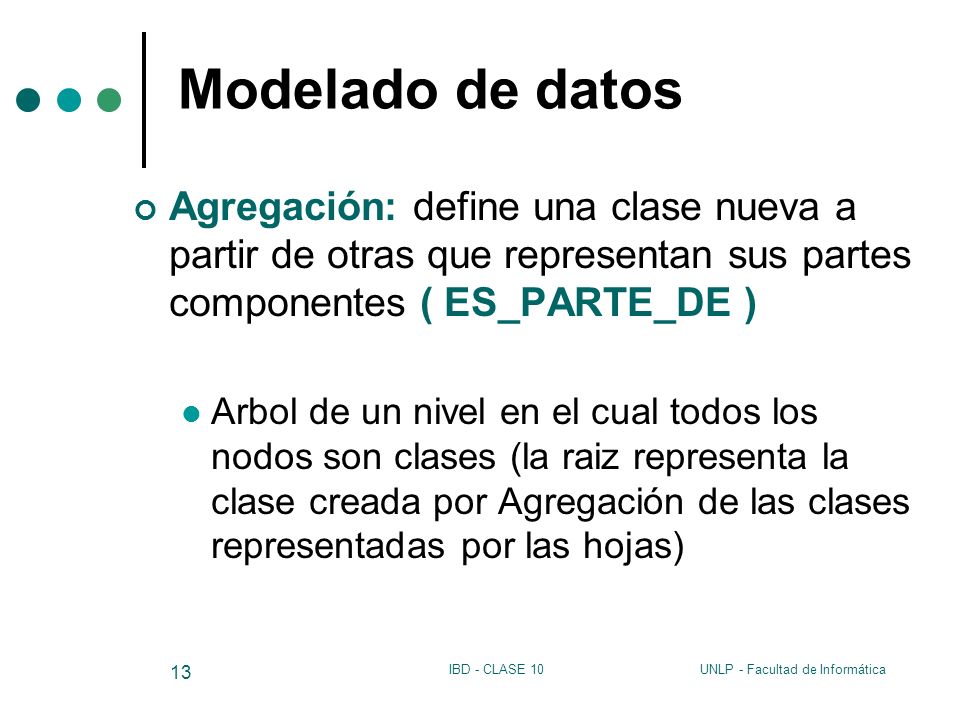 Modelado de datos Agregación: define una clase nueva a partir de otras que representan sus partes componentes ( ES_PARTE_DE )