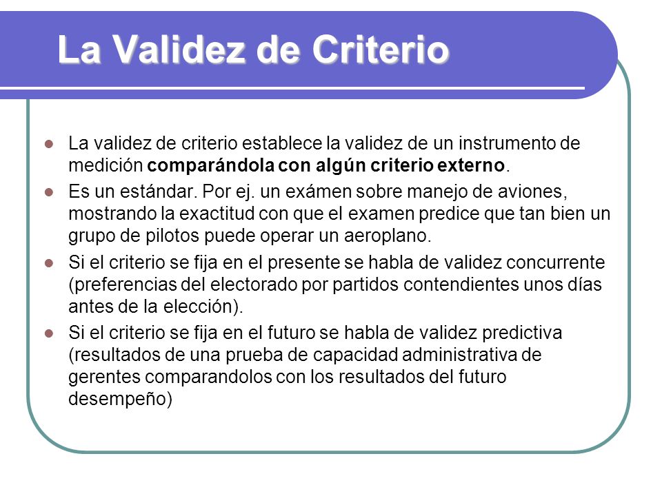 La Validez de Criterio La validez de criterio establece la validez de un instrumento de medición comparándola con algún criterio externo.