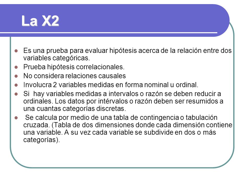 La X2 Es una prueba para evaluar hipótesis acerca de la relación entre dos variables categóricas. Prueba hipótesis correlacionales.